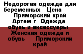 Недорогая одежда для беременных › Цена ­ 500 - Приморский край, Артем г. Одежда, обувь и аксессуары » Женская одежда и обувь   . Приморский край